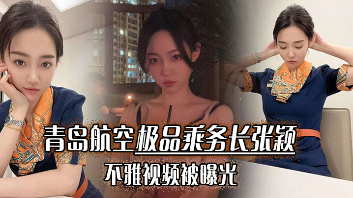 青岛航空极品乘务长【张颖】不雅视频被曝光！干的小骚货爽翻天！